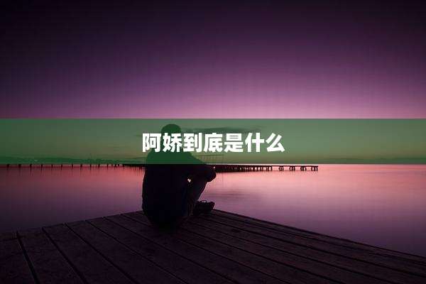 阿娇到底是什么