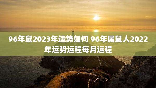 96年鼠2023年运势如何 96年属鼠人2022年运势运程每月运程