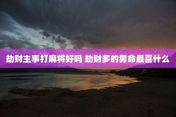劫财主事打麻将好吗 劫财多的男命最喜什么