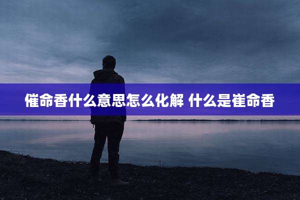 催命香什么意思怎么化解 什么是崔命香