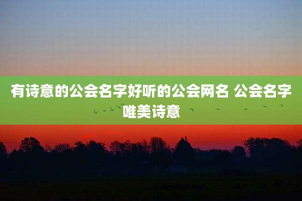 有诗意的公会名字好听的公会网名 公会名字唯美诗意