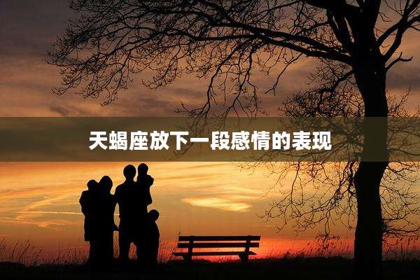天蝎座放下一段感情的表现