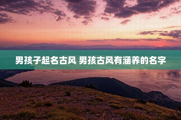 男孩子起名古风 男孩古风有涵养的名字