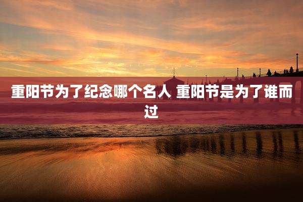 重阳节为了纪念哪个名人 重阳节是为了谁而过