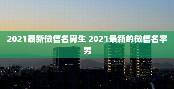 2021最新微信名男生 2021最新的微信名字男