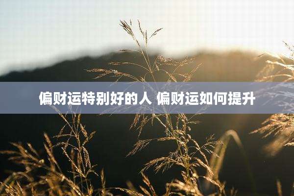 偏财运特别好的人 偏财运如何提升
