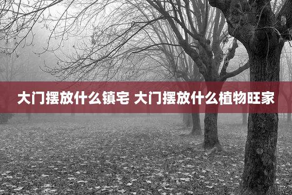大门摆放什么镇宅 大门摆放什么植物旺家