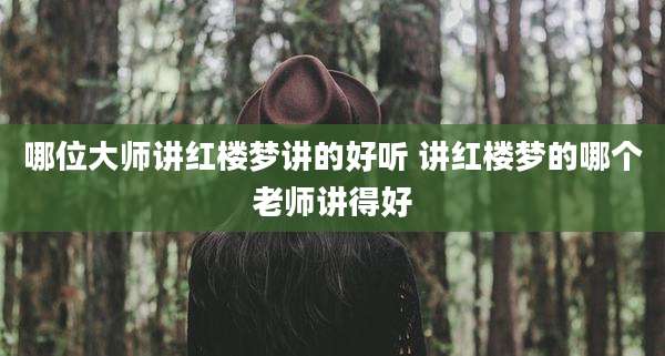哪位大师讲红楼梦讲的好听 讲红楼梦的哪个老师讲得好