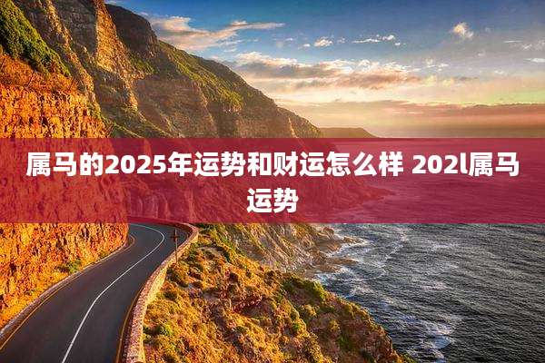 属马的2025年运势和财运怎么样 202l属马运势
