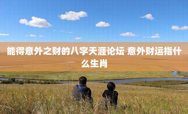 能得意外之财的八字天涯论坛 意外财运指什么生肖