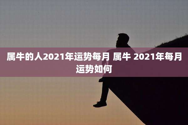 属牛的人2021年运势每月 属牛 2021年每月运势如何