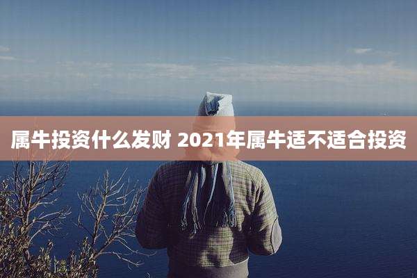 属牛投资什么发财 2021年属牛适不适合投资