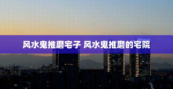 风水鬼推磨宅子 风水鬼推磨的宅院