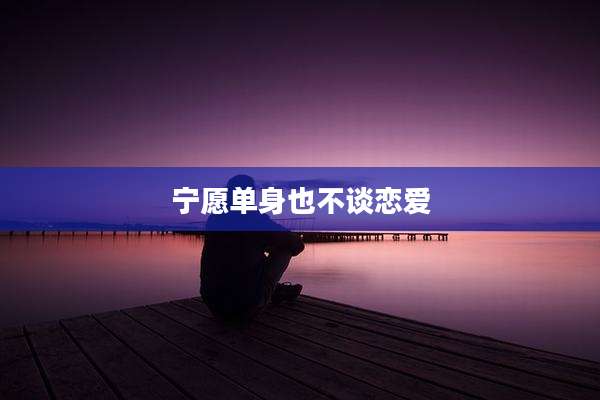宁愿单身也不谈恋爱