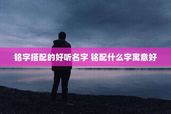 铭字搭配的好听名字 铭配什么字寓意好