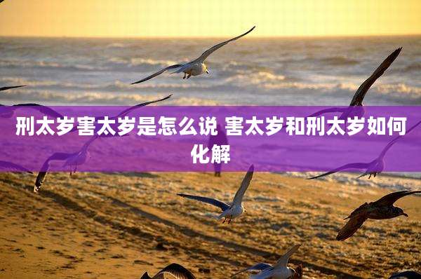 刑太岁害太岁是怎么说 害太岁和刑太岁如何化解