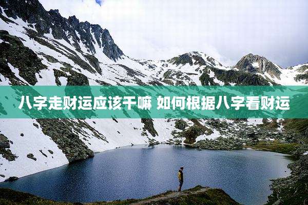 八字走财运应该干嘛 如何根据八字看财运