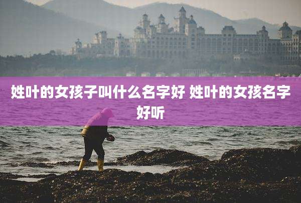 姓叶的女孩子叫什么名字好 姓叶的女孩名字好听