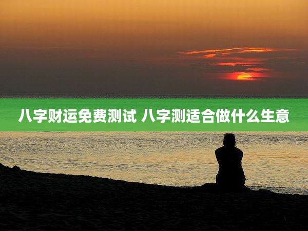 八字财运免费测试 八字测适合做什么生意