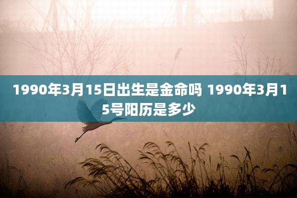 1990年3月15日出生是金命吗 1990年3月15号阳历是多少