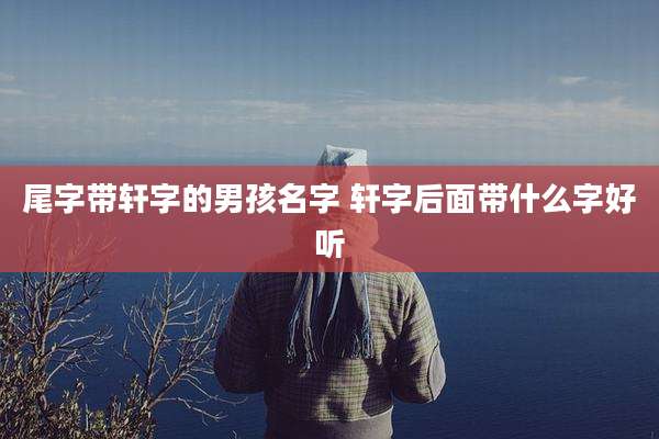 尾字带轩字的男孩名字 轩字后面带什么字好听
