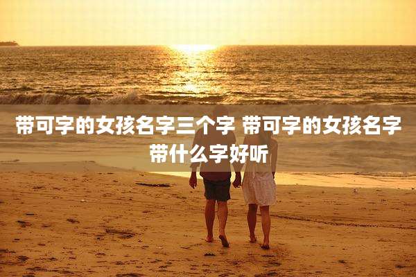 带可字的女孩名字三个字 带可字的女孩名字带什么字好听