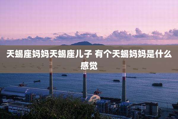 天蝎座妈妈天蝎座儿子 有个天蝎妈妈是什么感觉