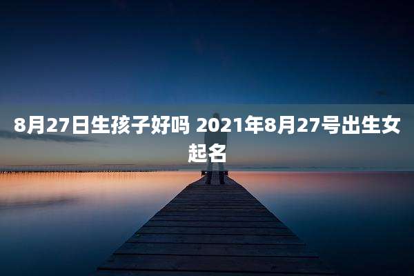 8月27日生孩子好吗 2021年8月27号出生女起名