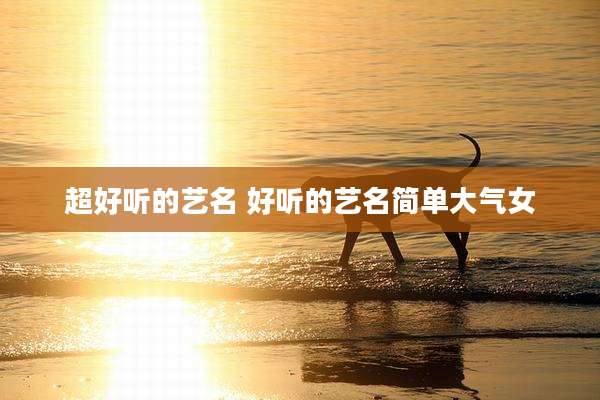 超好听的艺名 好听的艺名简单大气女