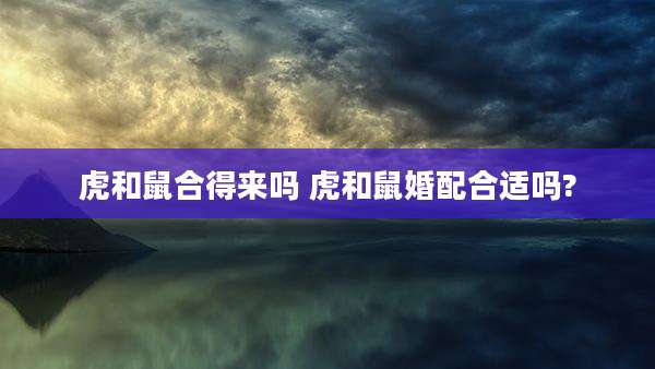 虎和鼠合得来吗 虎和鼠婚配合适吗?