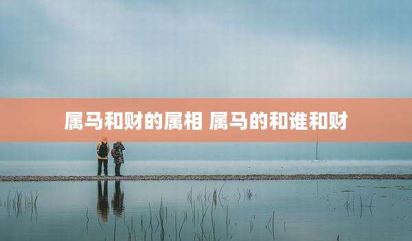属马和财的属相 属马的和谁和财