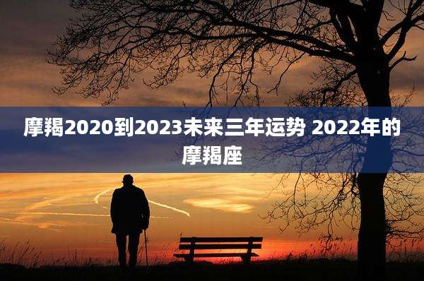 摩羯2020到2023未来三年运势 2022年的摩羯座