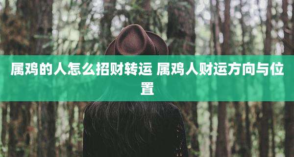 属鸡的人怎么招财转运 属鸡人财运方向与位置