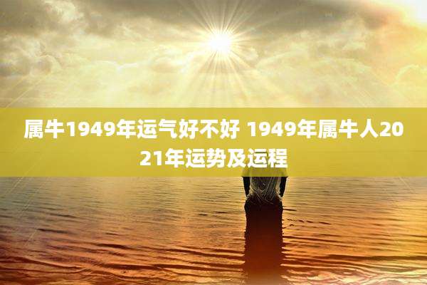 属牛1949年运气好不好 1949年属牛人2021年运势及运程