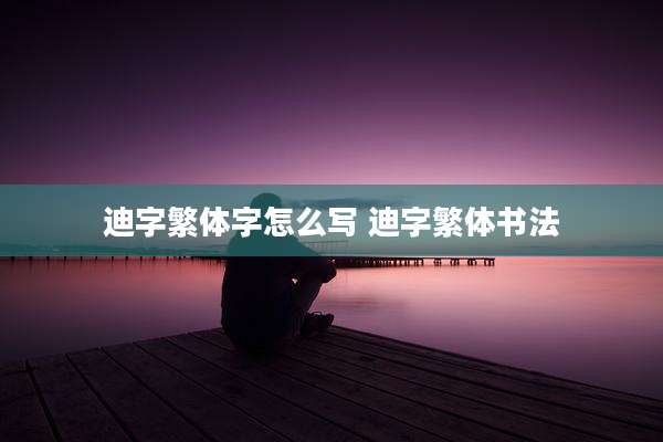 迪字繁体字怎么写 迪字繁体书法