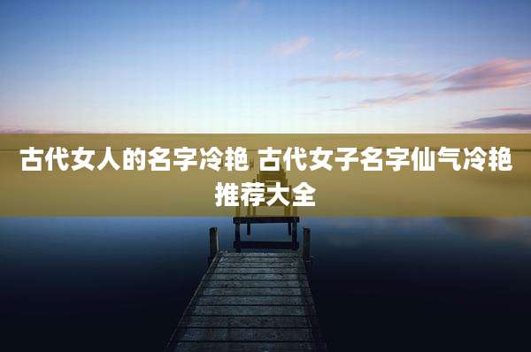 古代女人的名字冷艳 古代女子名字仙气冷艳推荐大全