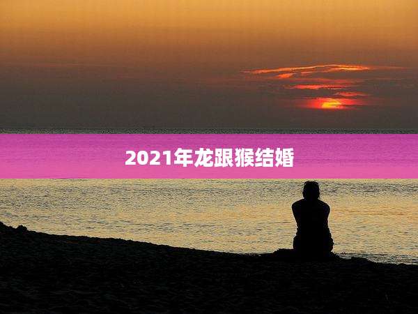 2021年龙跟猴结婚