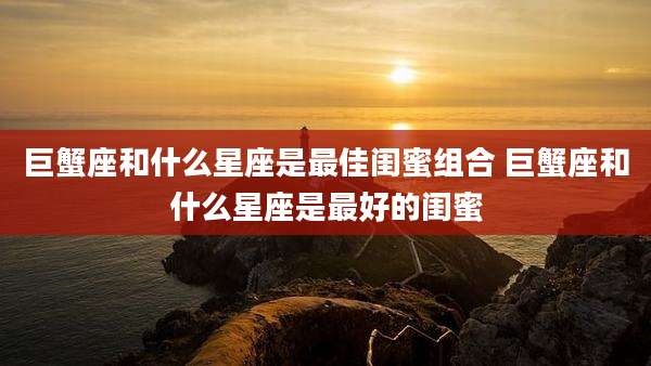 巨蟹座和什么星座是最佳闺蜜组合 巨蟹座和什么星座是最好的闺蜜