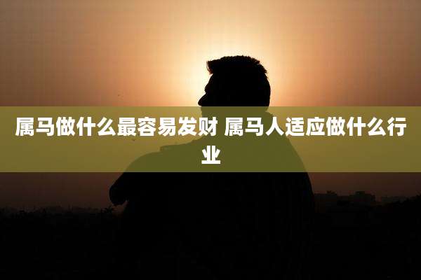 属马做什么最容易发财 属马人适应做什么行业