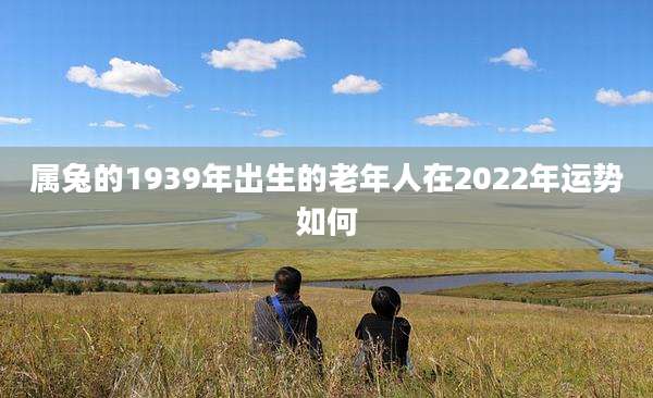 属兔的1939年出生的老年人在2022年运势如何