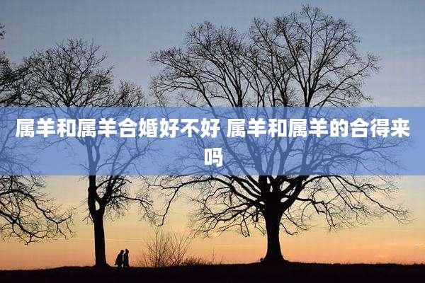 属羊和属羊合婚好不好 属羊和属羊的合得来吗