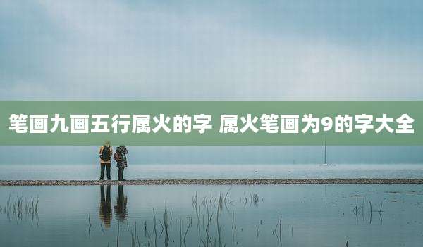 笔画九画五行属火的字 属火笔画为9的字大全