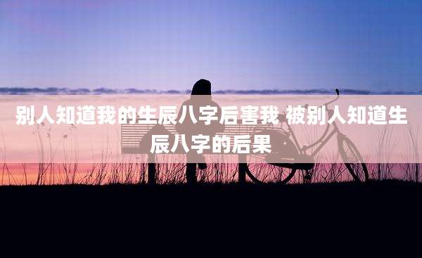别人知道我的生辰八字后害我 被别人知道生辰八字的后果