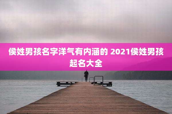 侯姓男孩名字洋气有内涵的 2021侯姓男孩起名大全