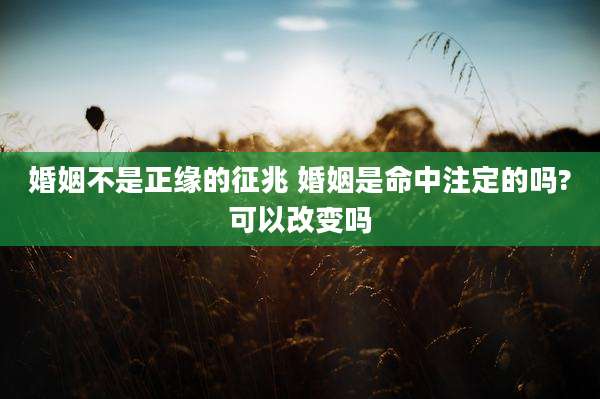 婚姻不是正缘的征兆 婚姻是命中注定的吗?可以改变吗