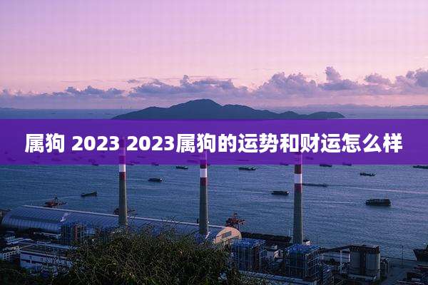 属狗 2023 2023属狗的运势和财运怎么样
