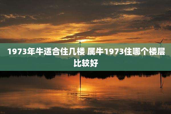 1973年牛适合住几楼 属牛1973住哪个楼层比较好