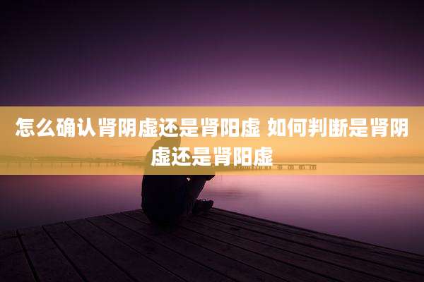 怎么确认肾阴虚还是肾阳虚 如何判断是肾阴虚还是肾阳虚