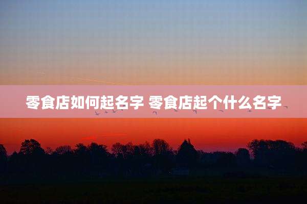 零食店如何起名字 零食店起个什么名字