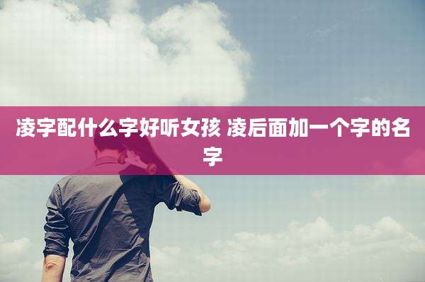 凌字配什么字好听女孩 凌后面加一个字的名字